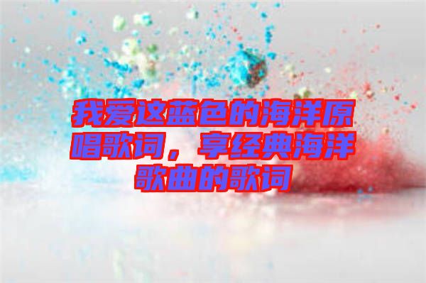 我愛這藍色的海洋原唱歌詞，享經(jīng)典海洋歌曲的歌詞