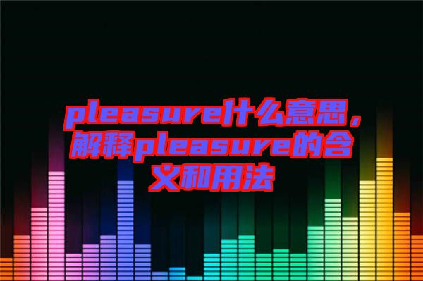 pleasure什么意思，解釋pleasure的含義和用法