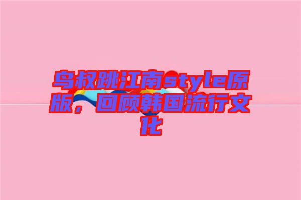 鳥叔跳江南style原版，回顧韓國流行文化