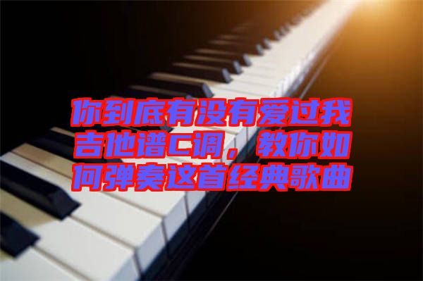 你到底有沒有愛過我吉他譜C調(diào)，教你如何彈奏這首經(jīng)典歌曲