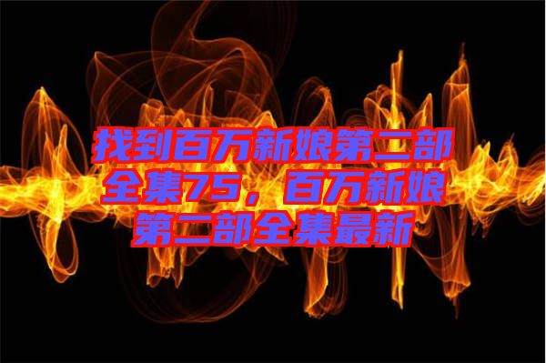 找到百萬新娘第二部全集75，百萬新娘第二部全集最新