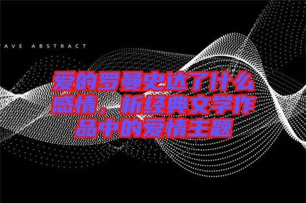 愛的羅曼史達了什么感情，析經典文學作品中的愛情主題