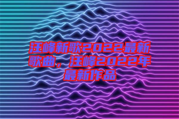 汪峰新歌2022最新歌曲，汪峰2022年最新作品