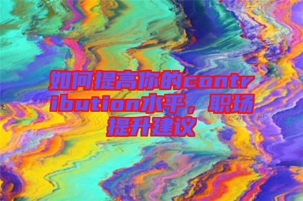 如何提高你的contribution水平，職場提升建議