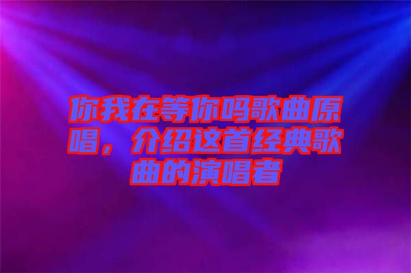 你我在等你嗎歌曲原唱，介紹這首經(jīng)典歌曲的演唱者