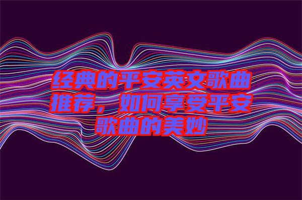 經(jīng)典的平安英文歌曲推薦，如何享受平安歌曲的美妙