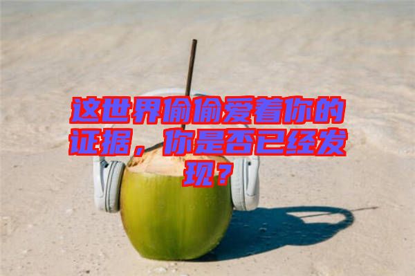 這世界偷偷愛著你的證據(jù)，你是否已經(jīng)發(fā)現(xiàn)？