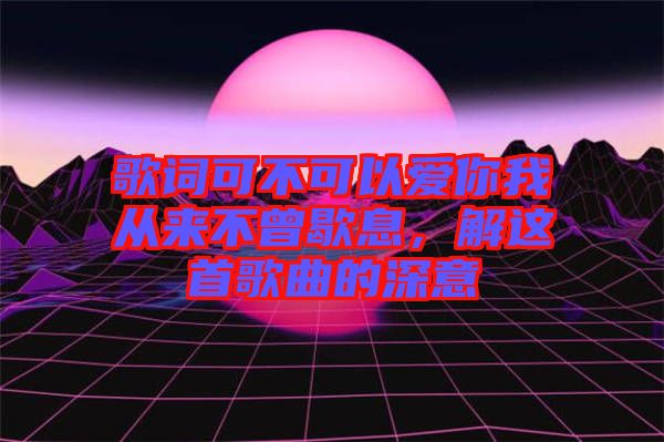 歌詞可不可以愛你我從來不曾歇息，解這首歌曲的深意