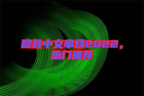 咚鼓中文串燒2022，熱門(mén)推薦