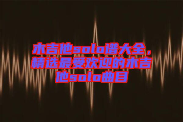 木吉他solo譜大全，精選最受歡迎的木吉他solo曲目