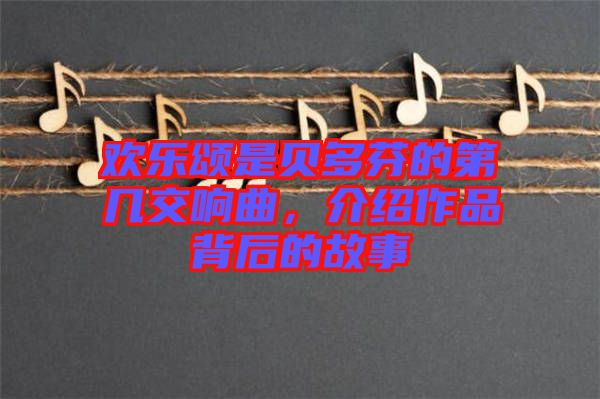 歡樂(lè)頌是貝多芬的第幾交響曲，介紹作品背后的故事