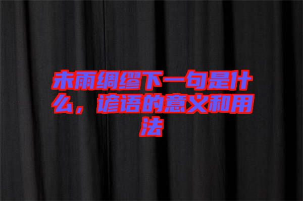 未雨綢繆下一句是什么，諺語(yǔ)的意義和用法