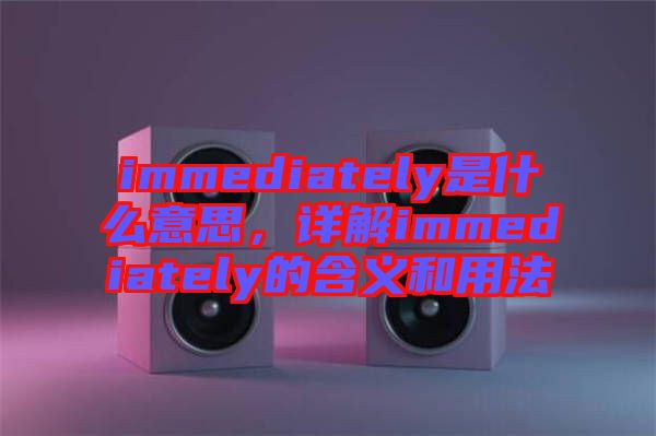 immediately是什么意思，詳解immediately的含義和用法