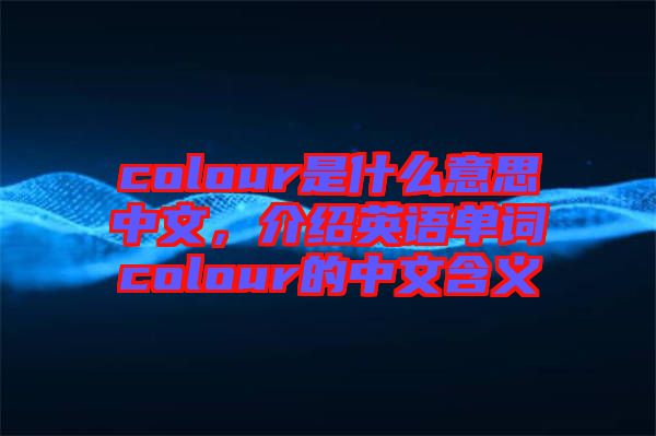 colour是什么意思中文，介紹英語(yǔ)單詞colour的中文含義