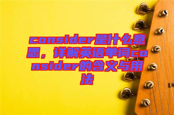 consider是什么意思，詳解英語(yǔ)單詞consider的含義與用法