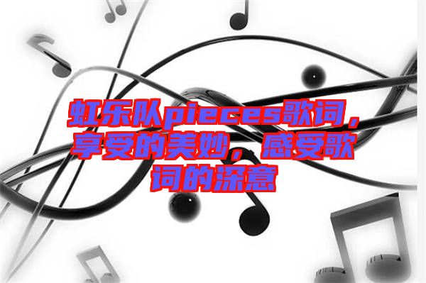 虹樂隊(duì)pieces歌詞，享受的美妙，感受歌詞的深意