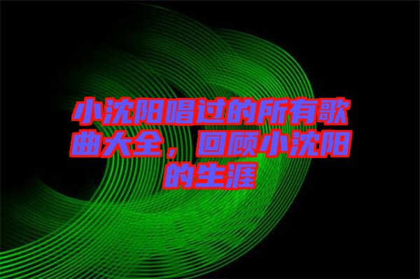 小沈陽唱過的所有歌曲大全，回顧小沈陽的生涯