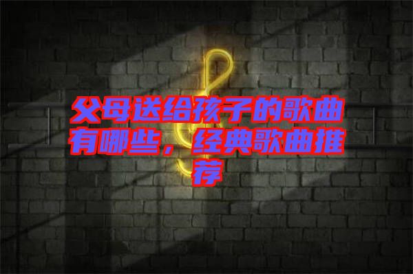 父母送給孩子的歌曲有哪些，經(jīng)典歌曲推薦