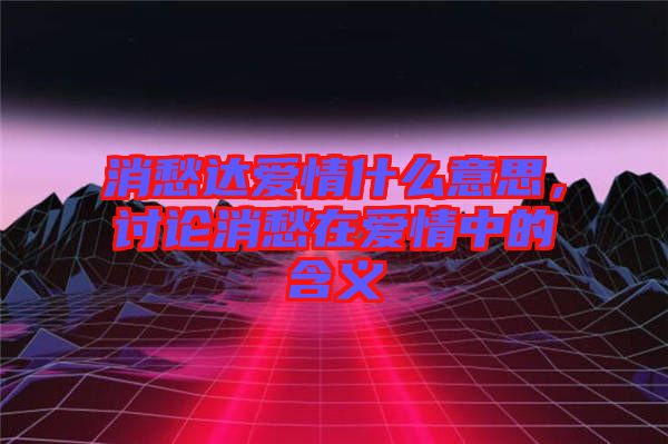 消愁達(dá)愛情什么意思，討論消愁在愛情中的含義