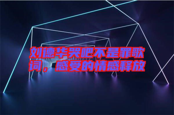 劉德華哭吧不是罪歌詞，感受的情感釋放