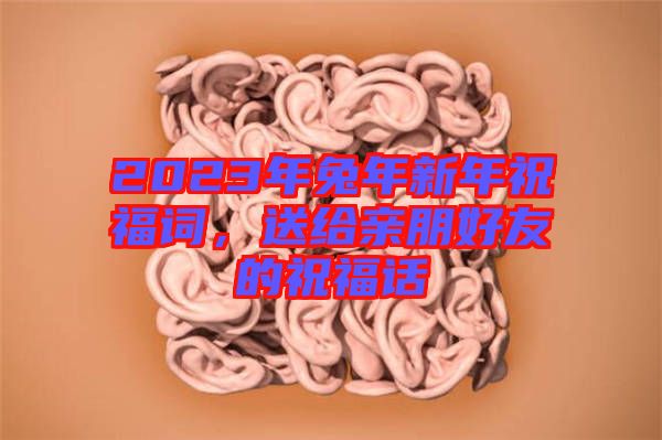 2023年兔年新年祝福詞，送給親朋好友的祝福話(huà)