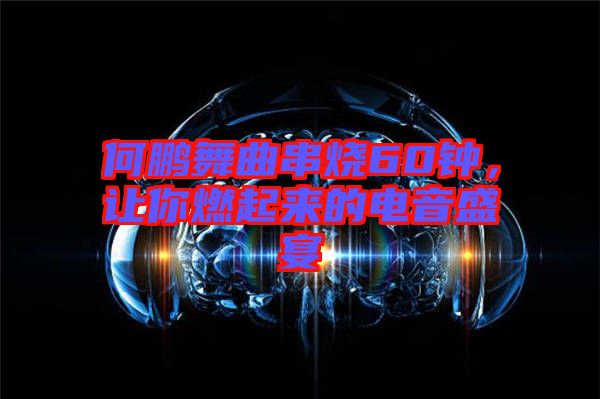 何鵬舞曲串燒60鐘，讓你燃起來的電音盛宴