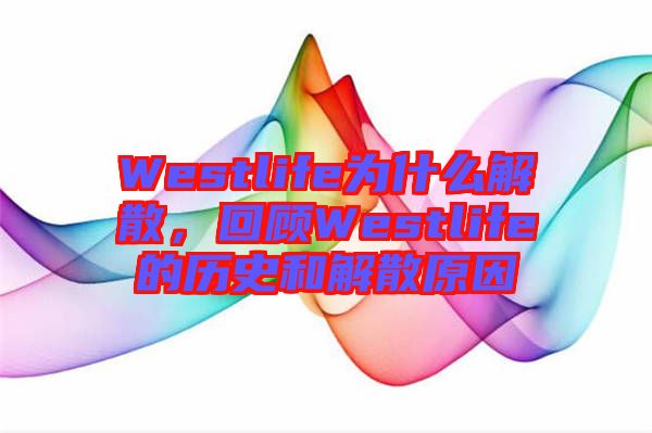 Westlife為什么解散，回顧Westlife的歷史和解散原因