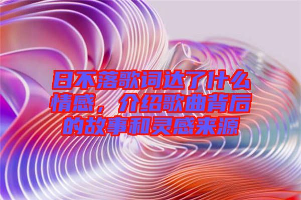 日不落歌詞達(dá)了什么情感，介紹歌曲背后的故事和靈感來(lái)源