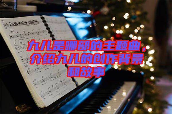 九兒是哪部的主題曲，介紹九兒的創(chuàng)作背景和故事