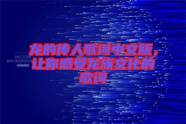 龍的傳人歌詞中文版，讓你感受龍族文化的歌詞