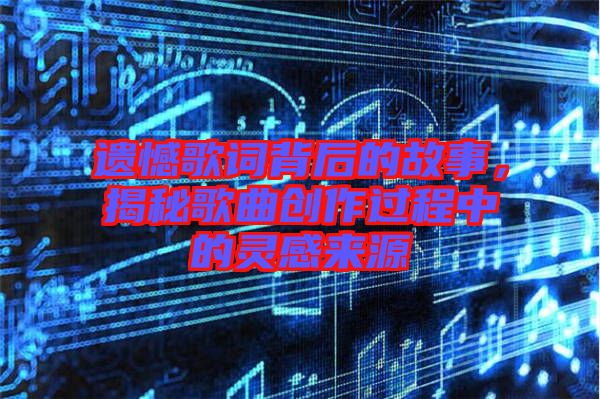 遺憾歌詞背后的故事，揭秘歌曲創(chuàng)作過程中的靈感來源