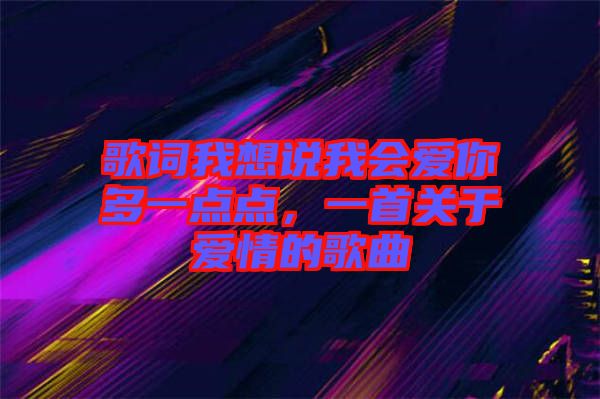 歌詞我想說我會愛你多一點點，一首關于愛情的歌曲