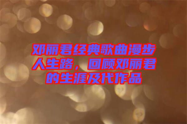 鄧麗君經(jīng)典歌曲漫步人生路，回顧鄧麗君的生涯及代作品