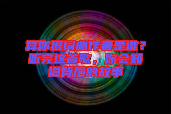 算你狠詞曲作者是誰(shuí)？聽完這首歌，你會(huì)知道背后的故事