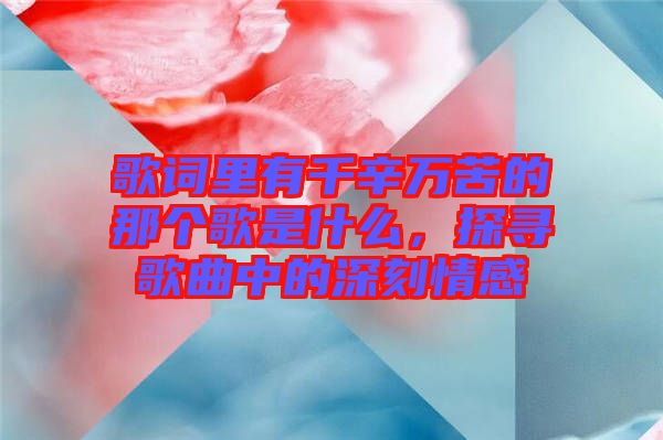 歌詞里有千辛萬苦的那個(gè)歌是什么，探尋歌曲中的深刻情感