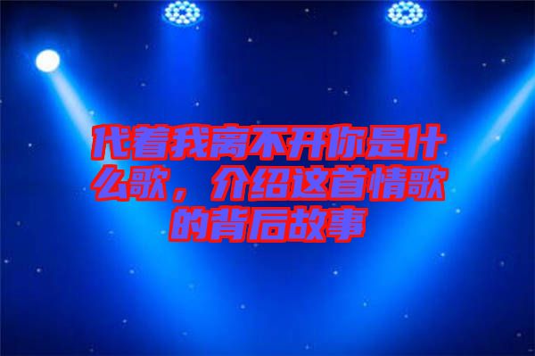 代著我離不開你是什么歌，介紹這首情歌的背后故事