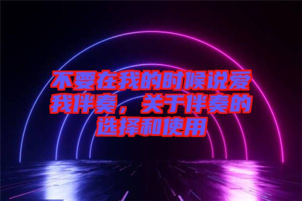 不要在我的時候說愛我伴奏，關(guān)于伴奏的選擇和使用