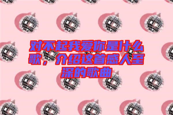 對不起我愛你是什么歌，介紹這首感人至深的歌曲