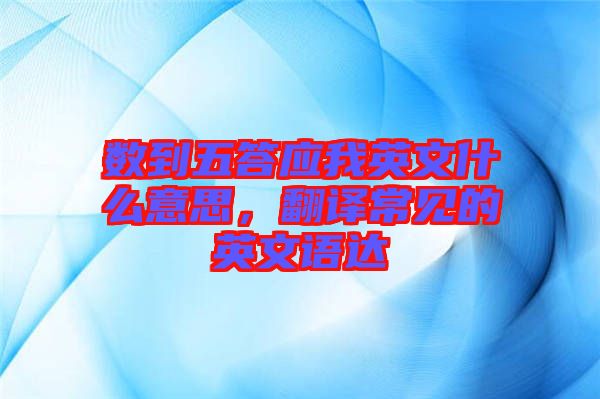 數(shù)到五答應我英文什么意思，翻譯常見的英文語達