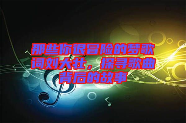 那些你很冒險的夢歌詞劉大壯，探尋歌曲背后的故事