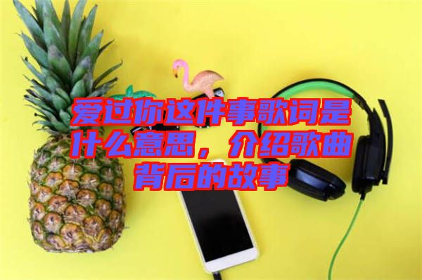 愛過你這件事歌詞是什么意思，介紹歌曲背后的故事