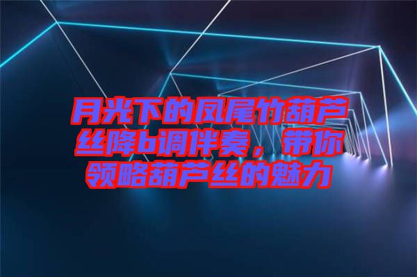 月光下的鳳尾竹葫蘆絲降b調(diào)伴奏，帶你領(lǐng)略葫蘆絲的魅力