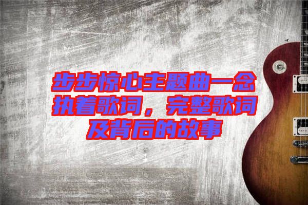 步步驚心主題曲一念執(zhí)著歌詞，完整歌詞及背后的故事