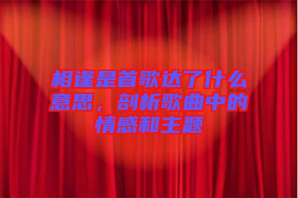 相逢是首歌達了什么意思，剖析歌曲中的情感和主題