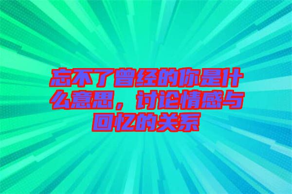 忘不了曾經(jīng)的你是什么意思，討論情感與回憶的關(guān)系