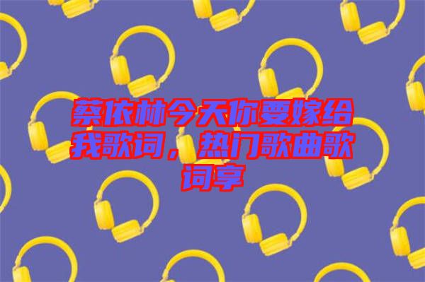 蔡依林今天你要嫁給我歌詞，熱門歌曲歌詞享