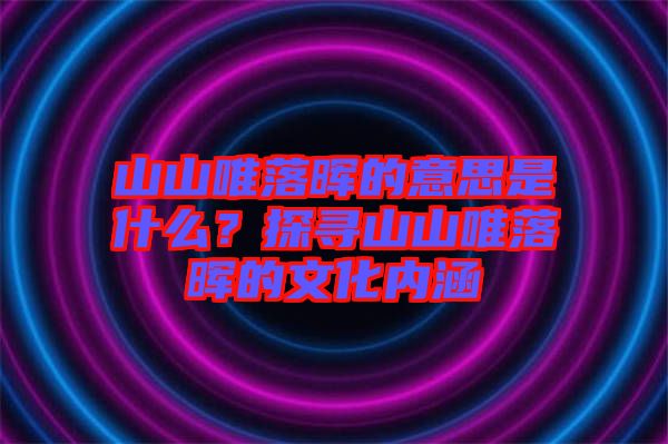 山山唯落暉的意思是什么？探尋山山唯落暉的文化內(nèi)涵