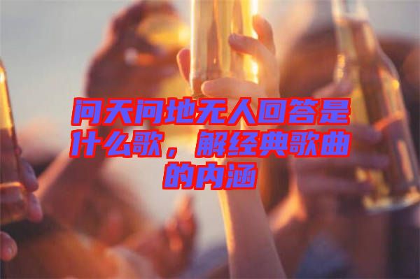 問(wèn)天問(wèn)地?zé)o人回答是什么歌，解經(jīng)典歌曲的內(nèi)涵