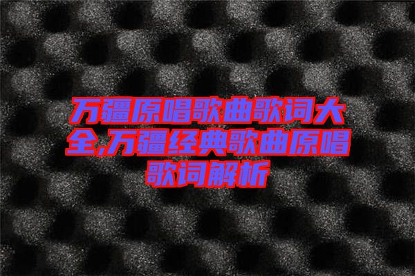 萬疆原唱歌曲歌詞大全,萬疆經(jīng)典歌曲原唱歌詞解析