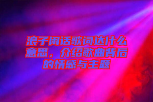 浪子閑話歌詞達(dá)什么意思，介紹歌曲背后的情感與主題